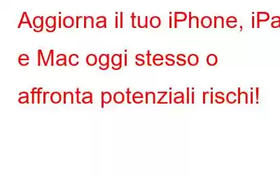 Aggiorna il tuo iPhone, iPad e Mac oggi stesso o affronta potenziali rischi!