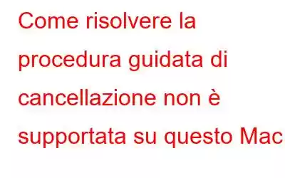 Come risolvere la procedura guidata di cancellazione non è supportata su questo Mac