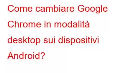 Come cambiare Google Chrome in modalità desktop sui dispositivi Android?