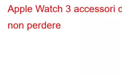 Apple Watch 3 accessori da non perdere