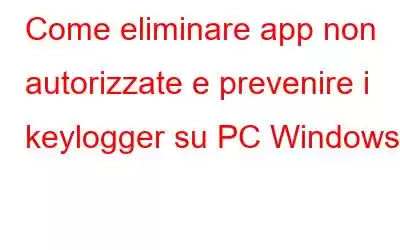 Come eliminare app non autorizzate e prevenire i keylogger su PC Windows