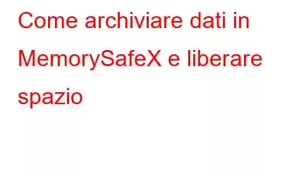 Come archiviare dati in MemorySafeX e liberare spazio