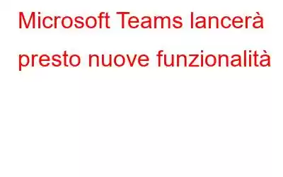 Microsoft Teams lancerà presto nuove funzionalità