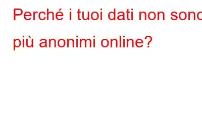 Perché i tuoi dati non sono più anonimi online?