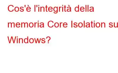 Cos'è l'integrità della memoria Core Isolation su Windows?