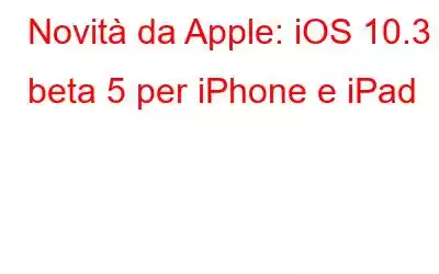 Novità da Apple: iOS 10.3 beta 5 per iPhone e iPad