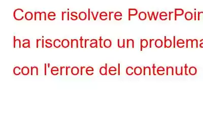 Come risolvere PowerPoint ha riscontrato un problema con l'errore del contenuto