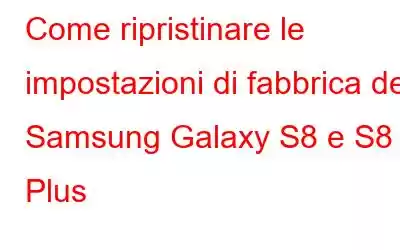 Come ripristinare le impostazioni di fabbrica del Samsung Galaxy S8 e S8 Plus