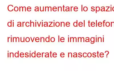 Come aumentare lo spazio di archiviazione del telefono rimuovendo le immagini indesiderate e nascoste?