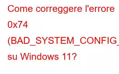 Come correggere l'errore 0x74 (BAD_SYSTEM_CONFIG_INFO) su Windows 11?