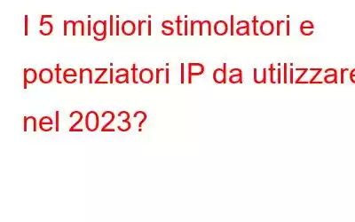 I 5 migliori stimolatori e potenziatori IP da utilizzare nel 2023?