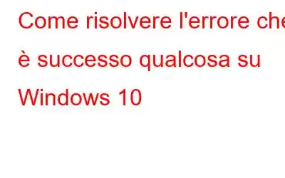 Come risolvere l'errore che è successo qualcosa su Windows 10