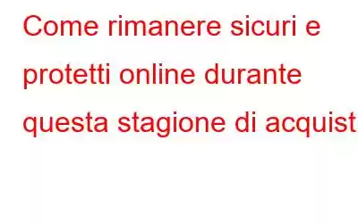 Come rimanere sicuri e protetti online durante questa stagione di acquisti?