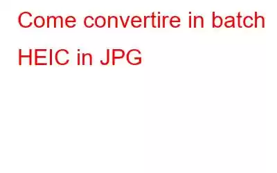 Come convertire in batch HEIC in JPG