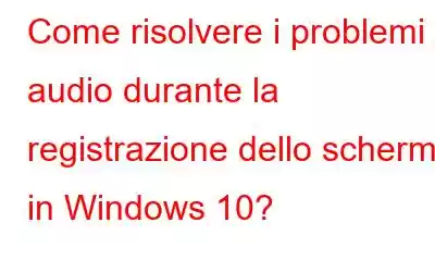 Come risolvere i problemi audio durante la registrazione dello schermo in Windows 10?