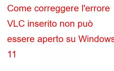 Come correggere l'errore VLC inserito non può essere aperto su Windows 11