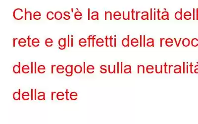 Che cos'è la neutralità della rete e gli effetti della revoca delle regole sulla neutralità della rete