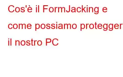 Cos'è il FormJacking e come possiamo proteggere il nostro PC