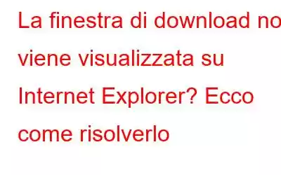 La finestra di download non viene visualizzata su Internet Explorer? Ecco come risolverlo