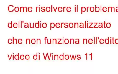 Come risolvere il problema dell'audio personalizzato che non funziona nell'editor video di Windows 11