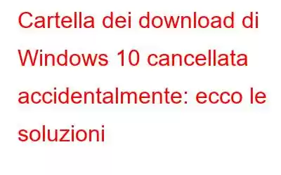 Cartella dei download di Windows 10 cancellata accidentalmente: ecco le soluzioni