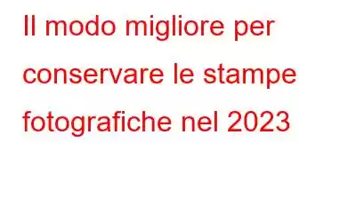 Il modo migliore per conservare le stampe fotografiche nel 2023