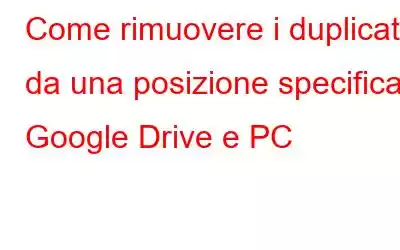 Come rimuovere i duplicati da una posizione specifica: Google Drive e PC