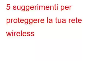 5 suggerimenti per proteggere la tua rete wireless