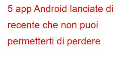 5 app Android lanciate di recente che non puoi permetterti di perdere