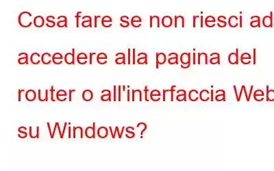 Cosa fare se non riesci ad accedere alla pagina del router o all'interfaccia Web su Windows?