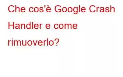 Che cos'è Google Crash Handler e come rimuoverlo?