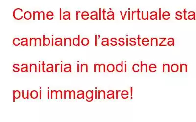 Come la realtà virtuale sta cambiando l’assistenza sanitaria in modi che non puoi immaginare!