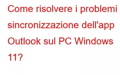 Come risolvere i problemi di sincronizzazione dell'app Outlook sul PC Windows 11?