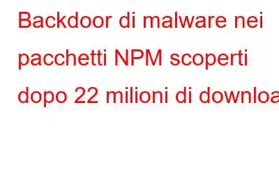 Backdoor di malware nei pacchetti NPM scoperti dopo 22 milioni di download