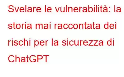 Svelare le vulnerabilità: la storia mai raccontata dei rischi per la sicurezza di ChatGPT