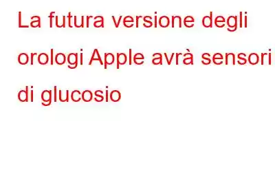 La futura versione degli orologi Apple avrà sensori di glucosio