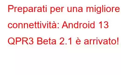 Preparati per una migliore connettività: Android 13 QPR3 Beta 2.1 è arrivato!