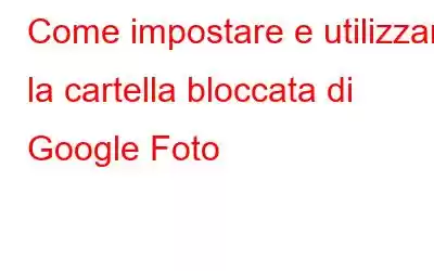 Come impostare e utilizzare la cartella bloccata di Google Foto