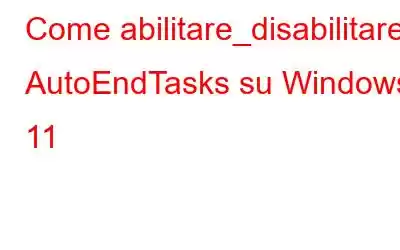 Come abilitare_disabilitare AutoEndTasks su Windows 11