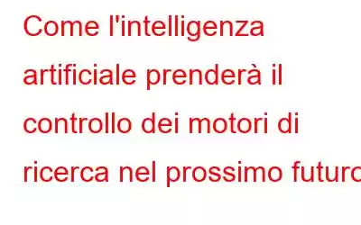 Come l'intelligenza artificiale prenderà il controllo dei motori di ricerca nel prossimo futuro