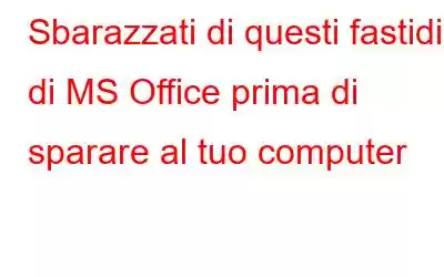 Sbarazzati di questi fastidi di MS Office prima di sparare al tuo computer