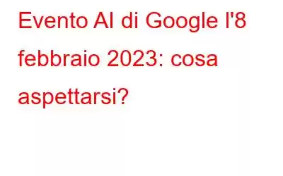 Evento AI di Google l'8 febbraio 2023: cosa aspettarsi?