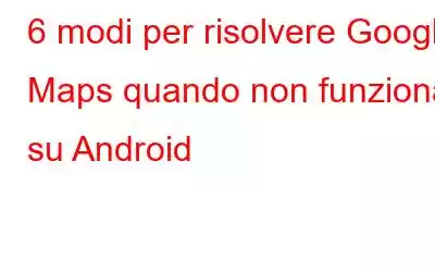 6 modi per risolvere Google Maps quando non funziona su Android