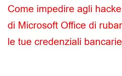 Come impedire agli hacker di Microsoft Office di rubare le tue credenziali bancarie