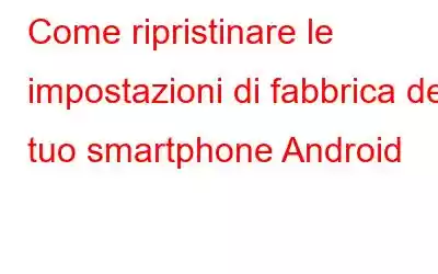 Come ripristinare le impostazioni di fabbrica del tuo smartphone Android