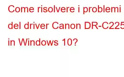 Come risolvere i problemi del driver Canon DR-C225 in Windows 10?