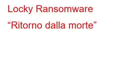 Locky Ransomware “Ritorno dalla morte”