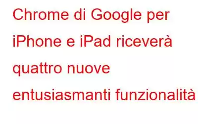 Chrome di Google per iPhone e iPad riceverà quattro nuove entusiasmanti funzionalità