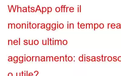 WhatsApp offre il monitoraggio in tempo reale nel suo ultimo aggiornamento: disastroso o utile?