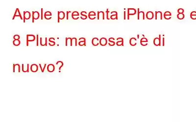 Apple presenta iPhone 8 e 8 Plus: ma cosa c'è di nuovo?